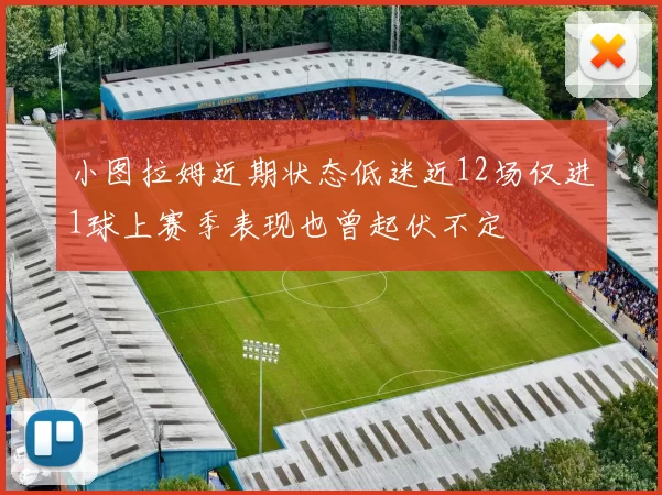 小图拉姆近期状态低迷近12场仅进1球上赛季表现也曾起伏不定