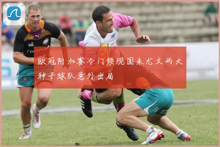 欧冠附加赛冷门频现国米尤文两大种子球队意外出局