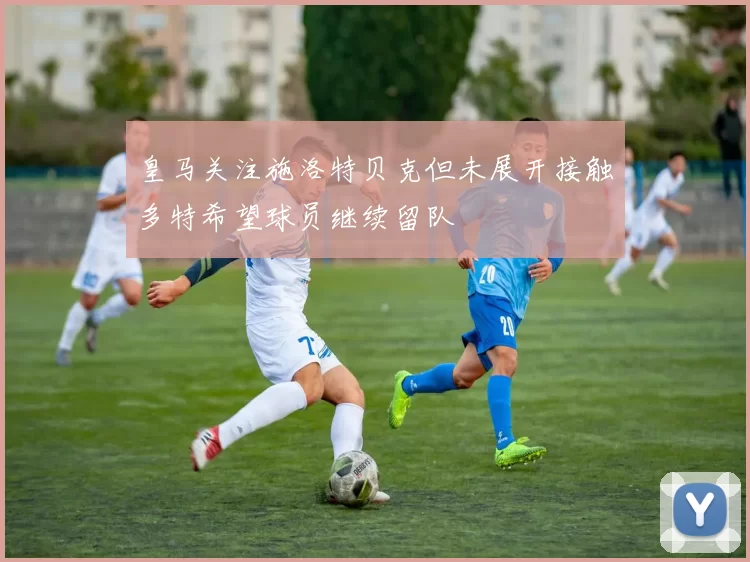 皇马关注施洛特贝克但未展开接触多特希望球员继续留队
