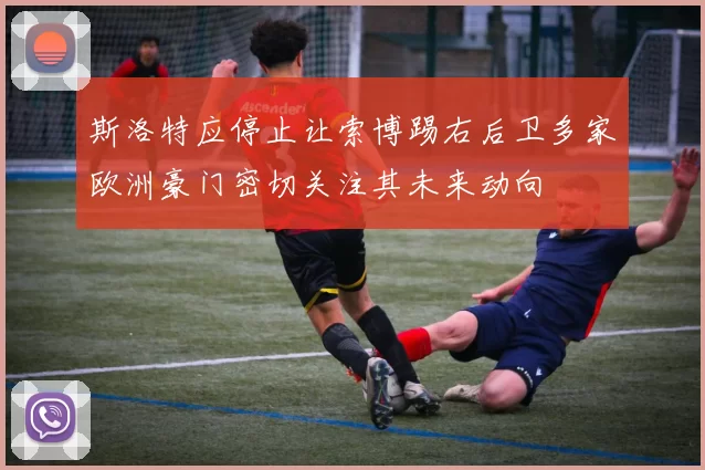 斯洛特应停止让索博踢右后卫多家欧洲豪门密切关注其未来动向