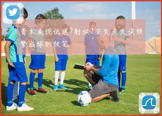 青木表现低迷7射仅2正失点失误频繁成球队败笔