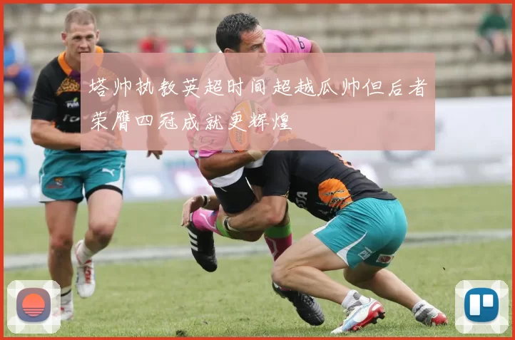 塔帅执教英超时间超越瓜帅但后者荣膺四冠成就更辉煌