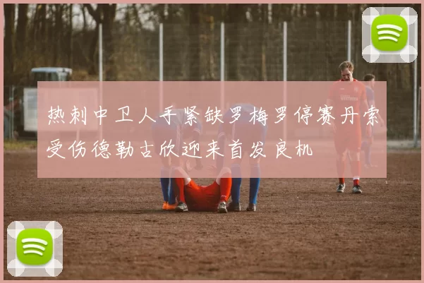 热刺中卫人手紧缺罗梅罗停赛丹索受伤德勒古欣迎来首发良机