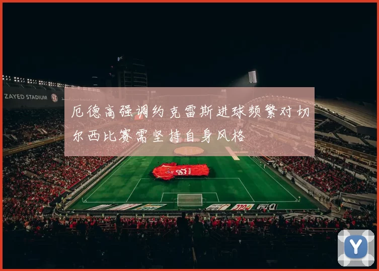 厄德高强调约克雷斯进球频繁对切尔西比赛需坚持自身风格