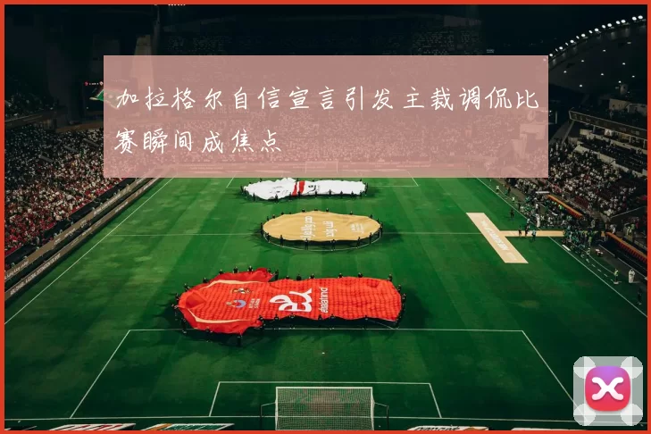 加拉格尔自信宣言引发主裁调侃比赛瞬间成焦点