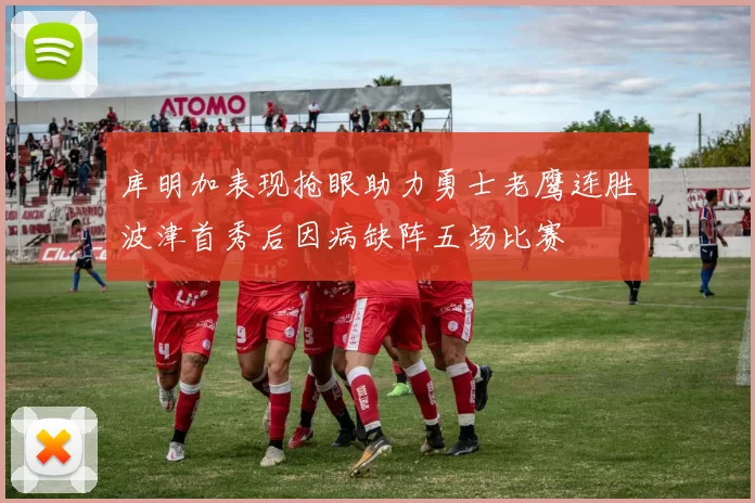 库明加表现抢眼助力勇士老鹰连胜波津首秀后因病缺阵五场比赛