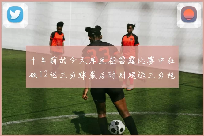 十年前的今天库里在雷霆比赛中狂砍12记三分球最后时刻超远三分绝杀对手