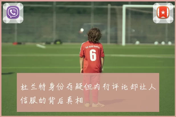 杜兰特身份存疑但内行评论却让人信服的背后真相