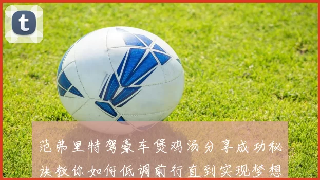 范弗里特驾豪车煲鸡汤分享成功秘诀教你如何低调前行直到实现梦想