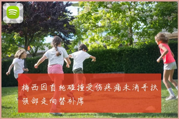 梅西因首轮碰撞受伤疼痛未消手扶颈部走向替补席