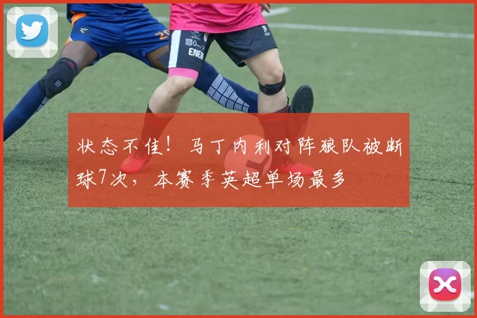状态不佳！马丁内利对阵狼队被断球7次，本赛季英超单场最多