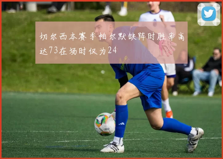 切尔西本赛季帕尔默缺阵时胜率高达73在场时仅为24