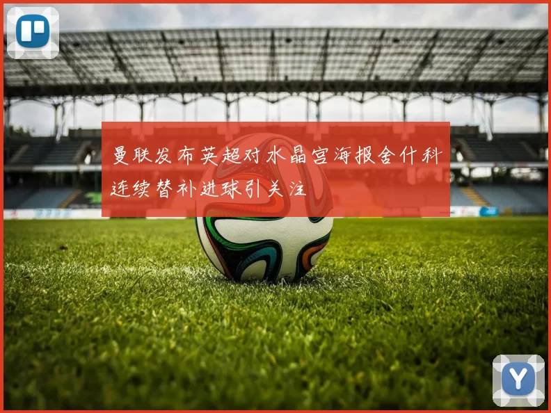 曼联发布英超对水晶宫海报舍什科连续替补进球引关注