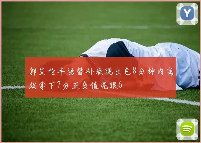 郭艾伦半场替补表现出色8分钟内高效拿下7分正负值亮眼6