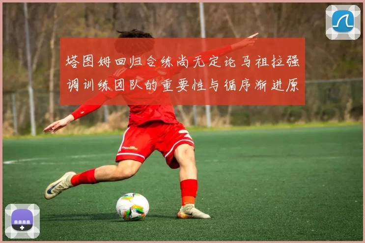 塔图姆回归合练尚无定论马祖拉强调训练团队的重要性与循序渐进原则