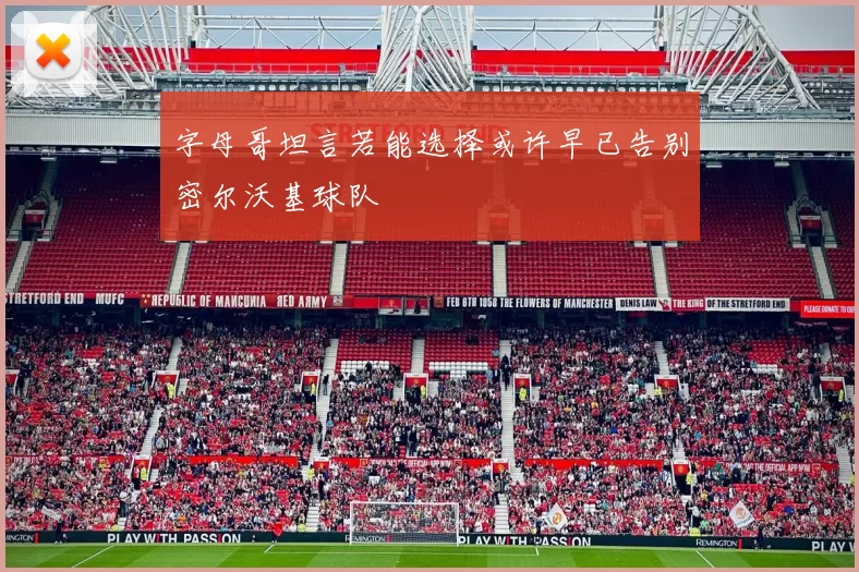 字母哥坦言若能选择或许早已告别密尔沃基球队