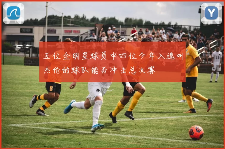 五位全明星球员中四位今年入选叫杰伦的球队能否冲击总决赛