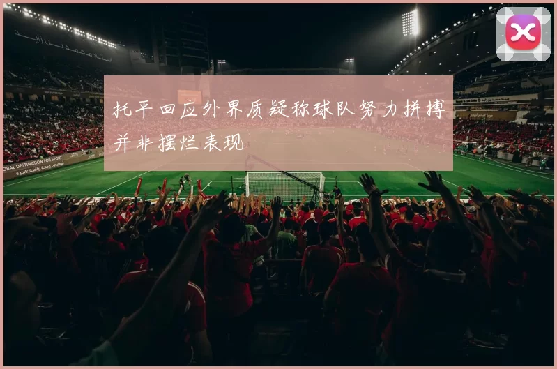 托平回应外界质疑称球队努力拼搏并非摆烂表现