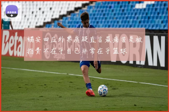 锡安回应外界质疑直言最痛苦是被指责不在乎自己非常在乎篮球