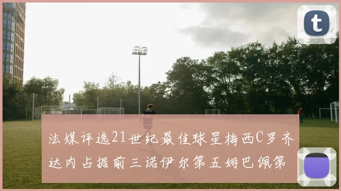 法媒评选21世纪最佳球星梅西C罗齐达内占据前三诺伊尔第五姆巴佩第十八