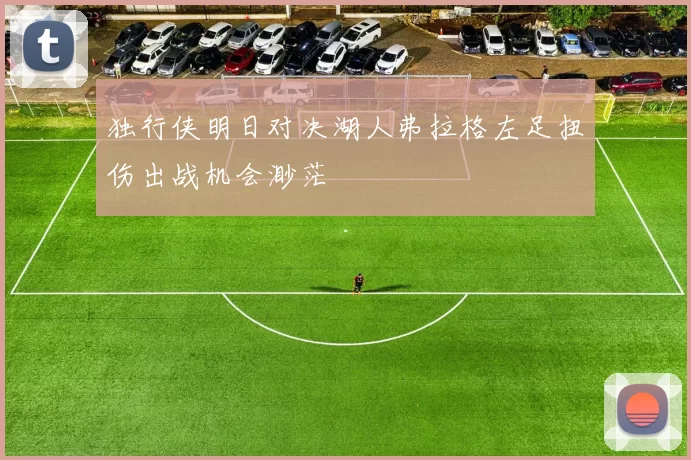 独行侠明日对决湖人弗拉格左足扭伤出战机会渺茫
