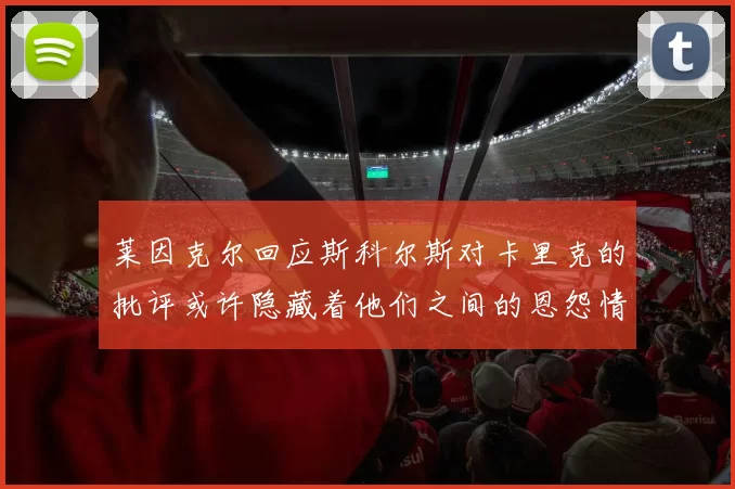 莱因克尔回应斯科尔斯对卡里克的批评或许隐藏着他们之间的恩怨情仇