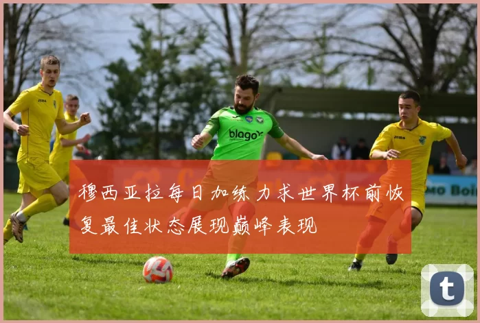 穆西亚拉每日加练力求世界杯前恢复最佳状态展现巅峰表现