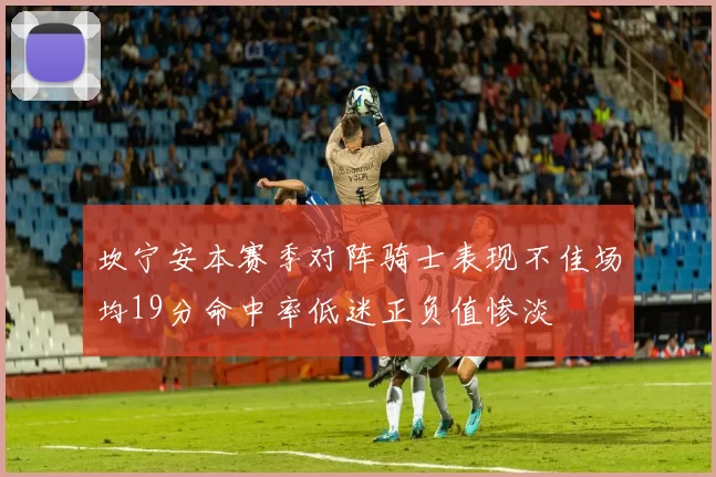 坎宁安本赛季对阵骑士表现不佳场均19分命中率低迷正负值惨淡