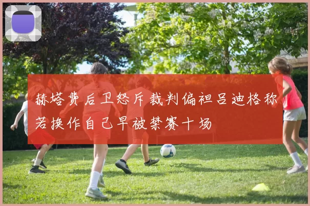 赫塔费后卫怒斥裁判偏袒吕迪格称若换作自己早被禁赛十场