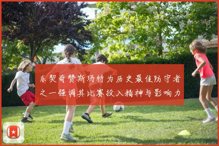 东契奇赞斯玛特为历史最佳防守者之一强调其比赛投入精神与影响力