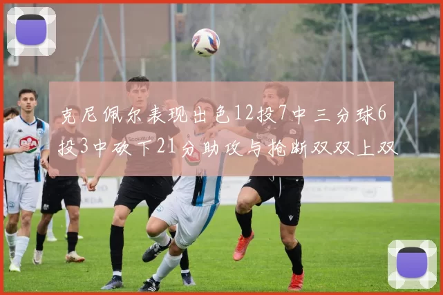 克尼佩尔表现出色12投7中三分球6投3中砍下21分助攻与抢断双双上双