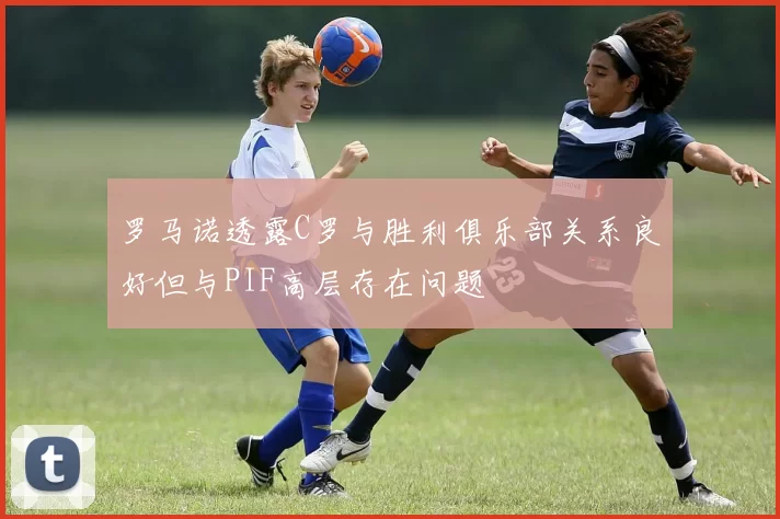 罗马诺透露C罗与胜利俱乐部关系良好但与PIF高层存在问题